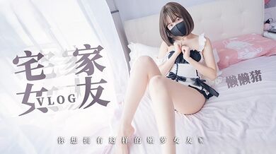 懒懒猪-一日女友宅家vlog 懒懒猪全网首作 你想拥有这样的嫩萝女友么